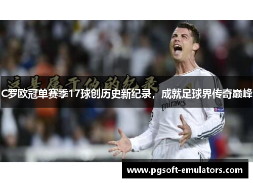 C罗欧冠单赛季17球创历史新纪录,成就足球界传奇巅峰