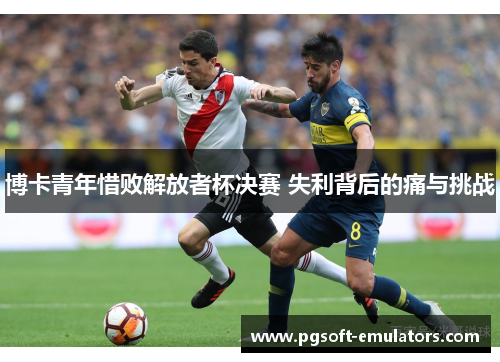 博卡青年惜败解放者杯决赛 失利背后的痛与挑战
